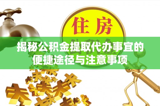 旗山揭秘公积金提取代办事宜的便捷途径与注意事项