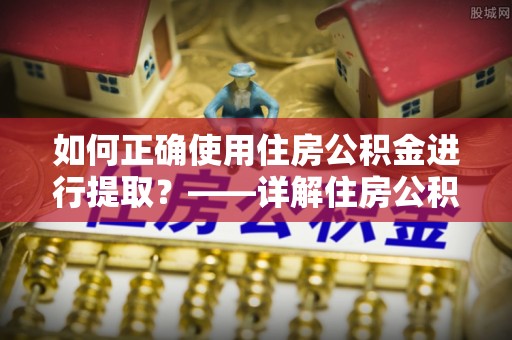 义马如何正确使用住房公积金进行提取？——详解住房公积金代办提取流程与注意事项