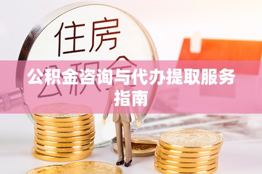 隆阳公积金咨询与代办提取服务指南