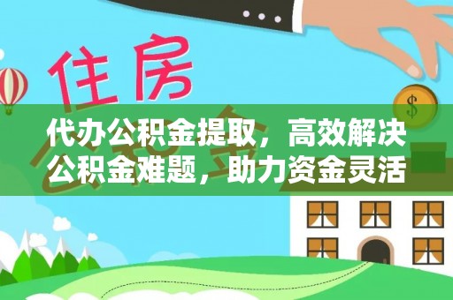 光山代办公积金提取，高效解决公积金难题，助力资金灵活使用
