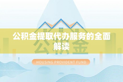 隆阳公积金提取代办服务的全面解读
