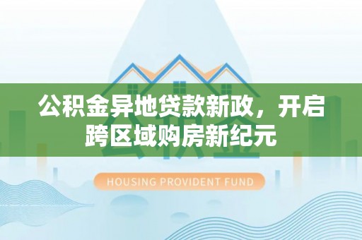 光山公积金异地贷款新政，开启跨区域购房新纪元