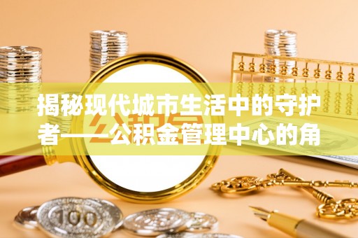 光山揭秘现代城市生活中的守护者——公积金管理中心的角色与价值