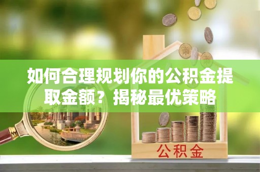 承德如何合理规划你的公积金提取金额？揭秘最优策略