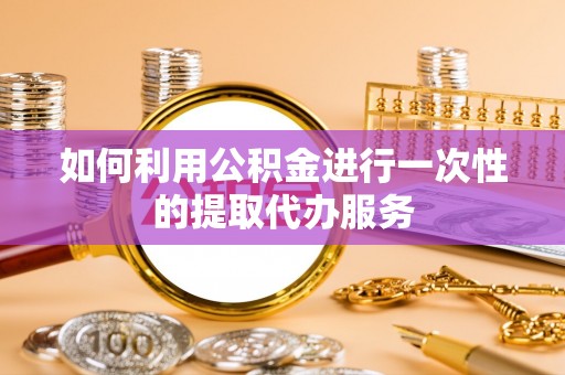 蒲江如何利用公积金进行一次性的提取代办服务