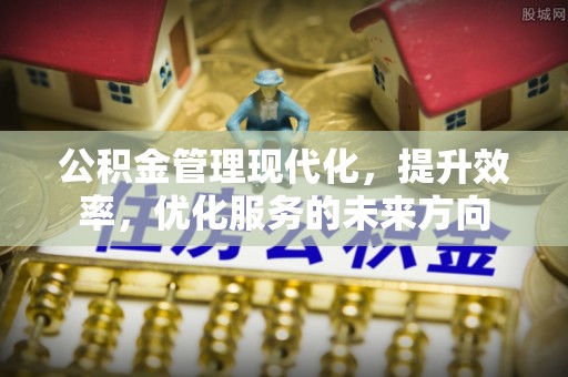 上犹公积金管理现代化，提升效率，优化服务的未来方向