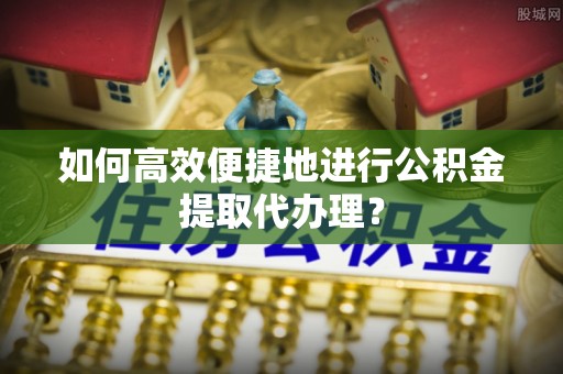 房县如何高效便捷地进行公积金提取代办理？