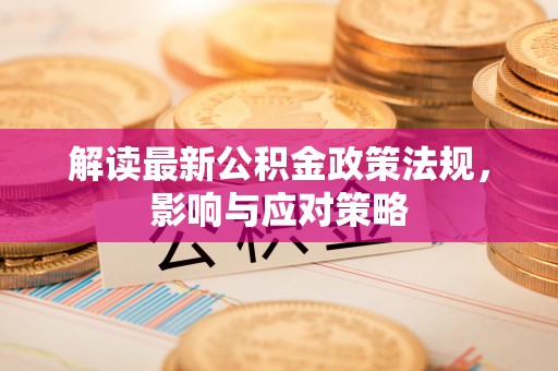 上犹解读最新公积金政策法规，影响与应对策略