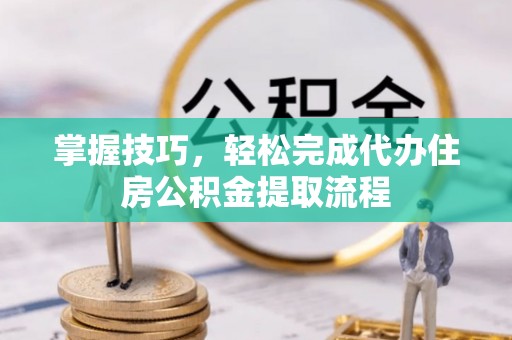 上犹掌握技巧，轻松完成代办住房公积金提取流程
