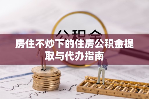 建宁房住不炒下的住房公积金提取与代办指南
