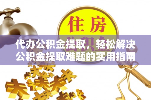 即墨代办公积金提取，轻松解决公积金提取难题的实用指南