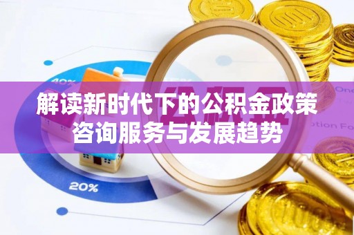 东西湖解读新时代下的公积金政策咨询服务与发展趋势