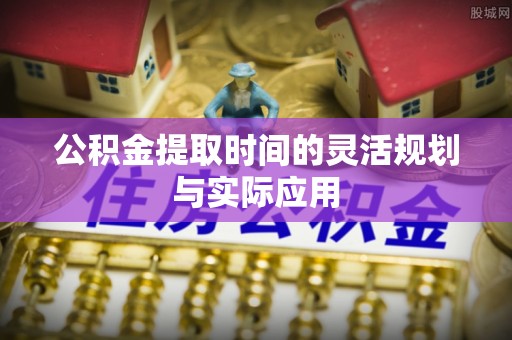 即墨公积金提取时间的灵活规划与实际应用