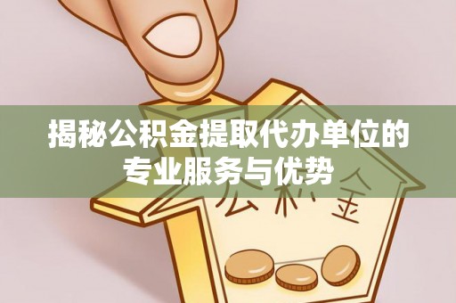 掇刀揭秘公积金提取代办单位的专业服务与优势