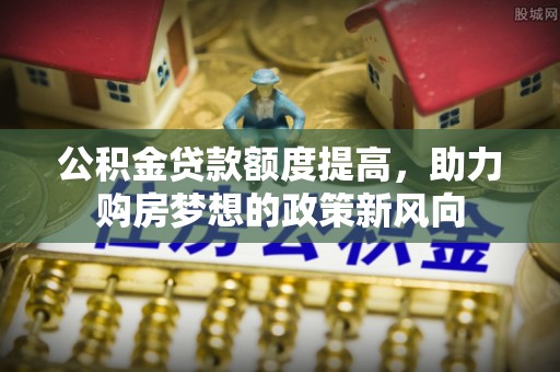 掇刀公积金贷款额度提高，助力购房梦想的政策新风向