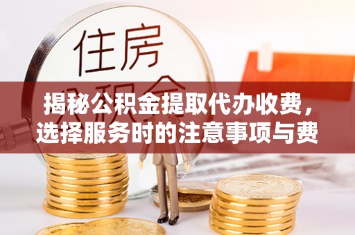 掇刀揭秘公积金提取代办收费，选择服务时的注意事项与费用真相