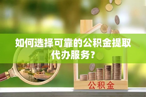 登封如何选择可靠的公积金提取代办服务？