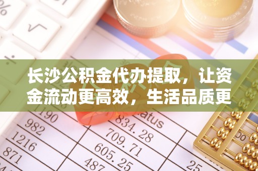 海端长沙公积金代办提取，让资金流动更高效，生活品质更优越