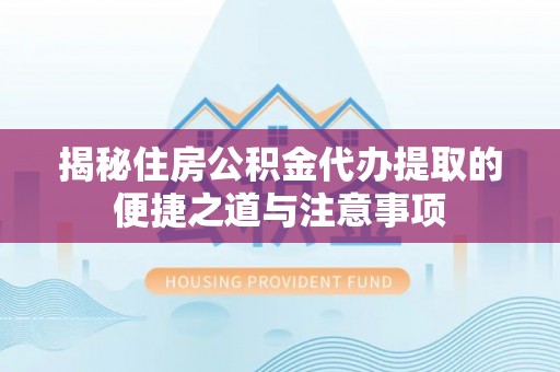 海端揭秘住房公积金代办提取的便捷之道与注意事项