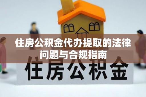 隆尧住房公积金代办提取的法律问题与合规指南