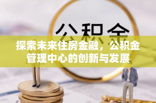 颍州探索未来住房金融，公积金管理中心的创新与发展