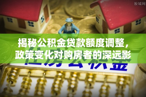 颍州揭秘公积金贷款额度调整，政策变化对购房者的深远影响