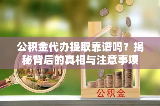 颍州公积金代办提取靠谱吗？揭秘背后的真相与注意事项