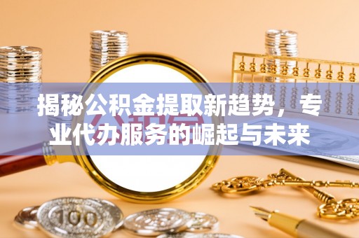 眉县揭秘公积金提取新趋势，专业代办服务的崛起与未来