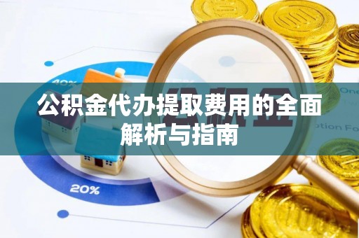 江北公积金代办提取费用的全面解析与指南