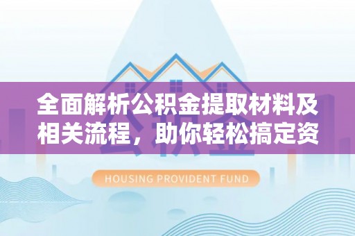 安义全面解析公积金提取材料及相关流程，助你轻松搞定资金提取