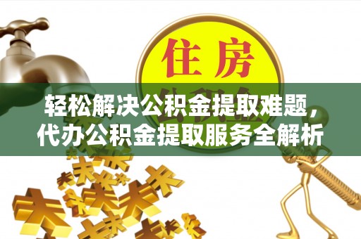 安义轻松解决公积金提取难题，代办公积金提取服务全解析