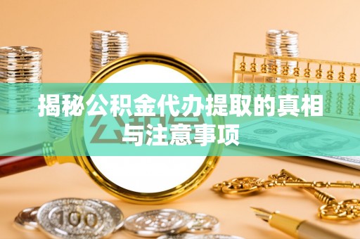 孙吴揭秘公积金代办提取的真相与注意事项