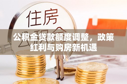 孙吴公积金贷款额度调整，政策红利与购房新机遇
