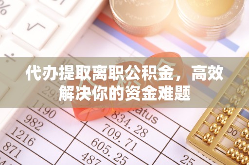 安义代办提取离职公积金，高效解决你的资金难题