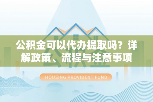 边坝公积金可以代办提取吗？详解政策、流程与注意事项