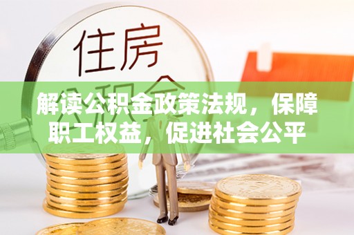 常德解读公积金政策法规，保障职工权益，促进社会公平
