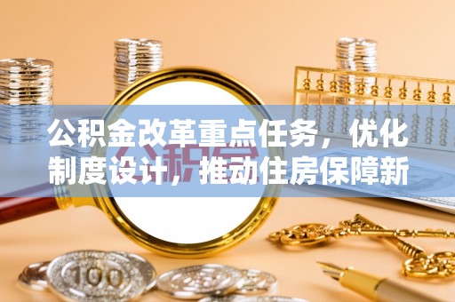 常德公积金改革重点任务，优化制度设计，推动住房保障新发展