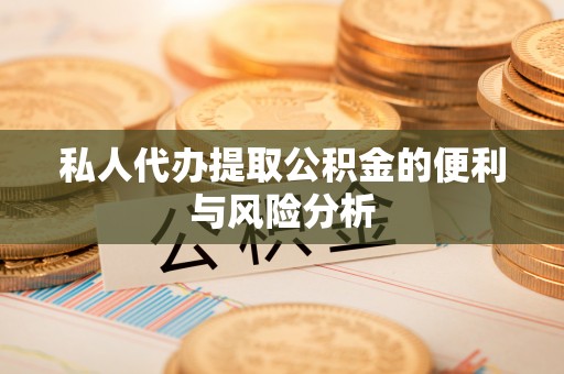 常德私人代办提取公积金的便利与风险分析
