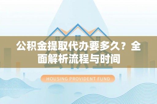 镜湖公积金提取代办要多久？全面解析流程与时间