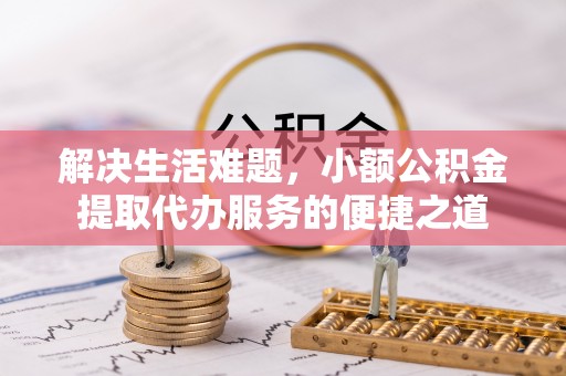 汾西解决生活难题，小额公积金提取代办服务的便捷之道
