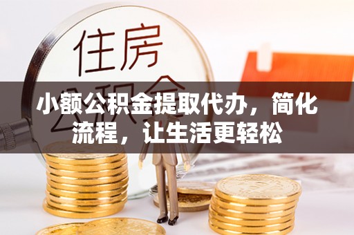 汾西小额公积金提取代办，简化流程，让生活更轻松