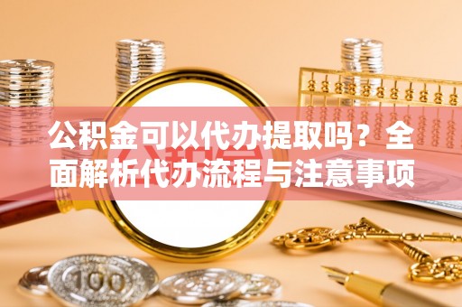 柳城公积金可以代办提取吗？全面解析代办流程与注意事项