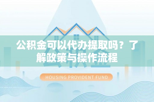 萨迦公积金可以代办提取吗？了解政策与操作流程