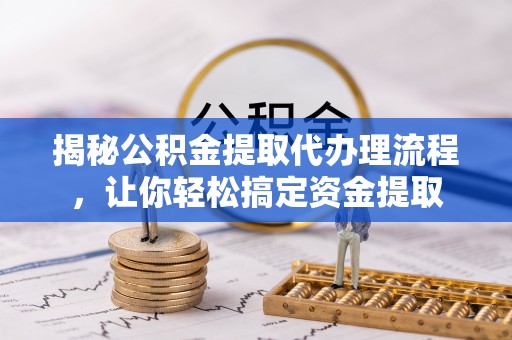市北揭秘公积金提取代办理流程，让你轻松搞定资金提取