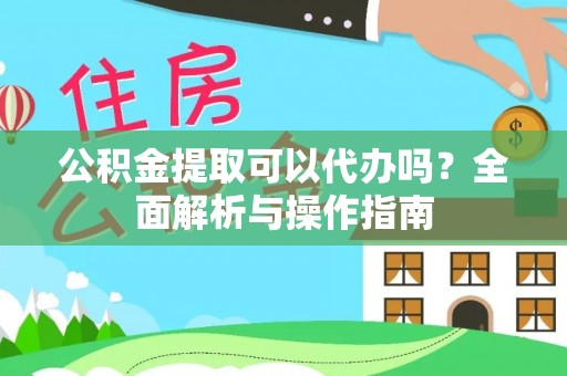 沅江公积金提取可以代办吗？全面解析与操作指南