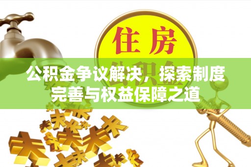 弋阳公积金争议解决，探索制度完善与权益保障之道