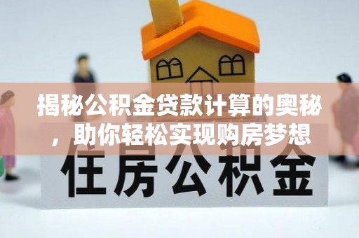 弋阳揭秘公积金贷款计算的奥秘，助你轻松实现购房梦想