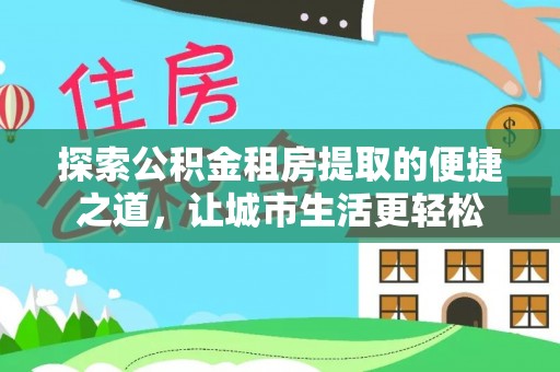 曲阜探索公积金租房提取的便捷之道，让城市生活更轻松
