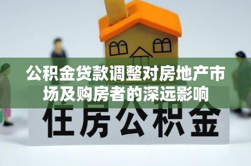 东坑公积金贷款调整对房地产市场及购房者的深远影响