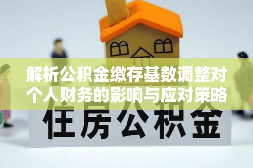 周村解析公积金缴存基数调整对个人财务的影响与应对策略